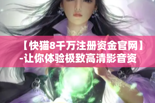 【快猫8千万注册资金官网】-让你体验极致高清影音资讯！