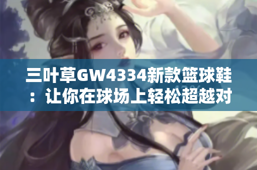 三叶草GW4334新款篮球鞋：让你在球场上轻松超越对手！