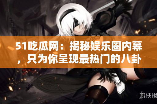 51吃瓜网：揭秘娱乐圈内幕，只为你呈现最热门的八卦新闻