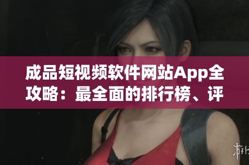 成品短视频软件网站App全攻略：最全面的排行榜、评测和使用指南