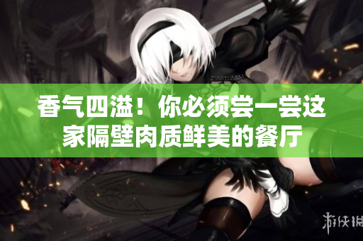 香气四溢！你必须尝一尝这家隔壁肉质鲜美的餐厅