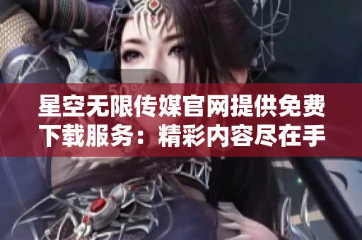 星空无限传媒官网提供免费下载服务：精彩内容尽在手指间