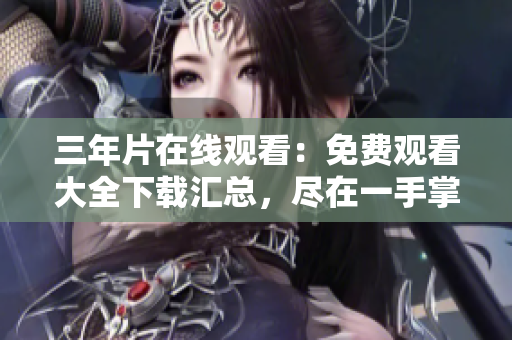 三年片在线观看：免费观看大全下载汇总，尽在一手掌握
