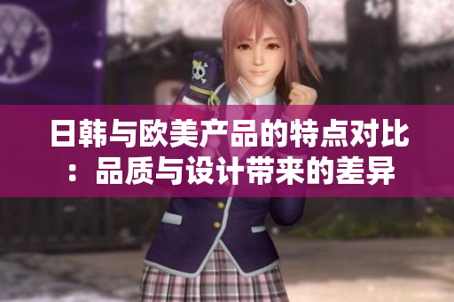 日韩与欧美产品的特点对比：品质与设计带来的差异