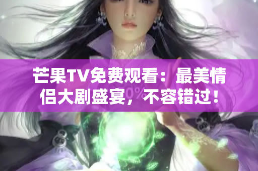 芒果TV免费观看：最美情侣大剧盛宴，不容错过！