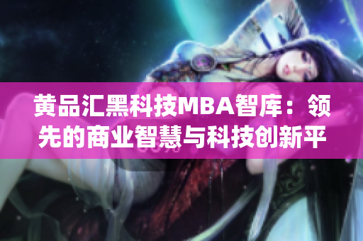 黄品汇黑科技MBA智库：领先的商业智慧与科技创新平台(1)