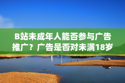 B站未成年人能否参与广告推广？广告是否对未满18岁用户开放？(1)