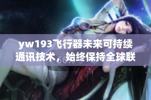 yw193飞行器未来可持续通讯技术，始终保持全球联通