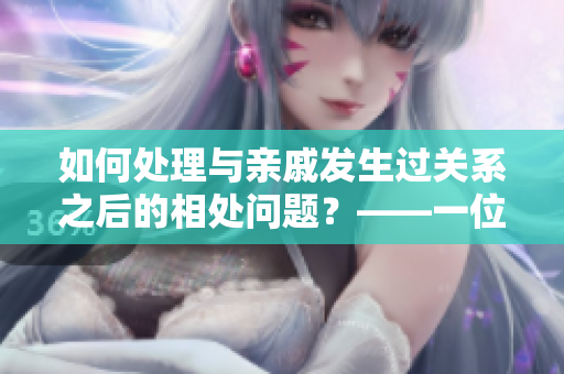 如何处理与亲戚发生过关系之后的相处问题？——一位编辑的思考