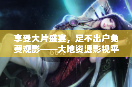 享受大片盛宴，足不出户免费观影——大地资源影视平台全家福