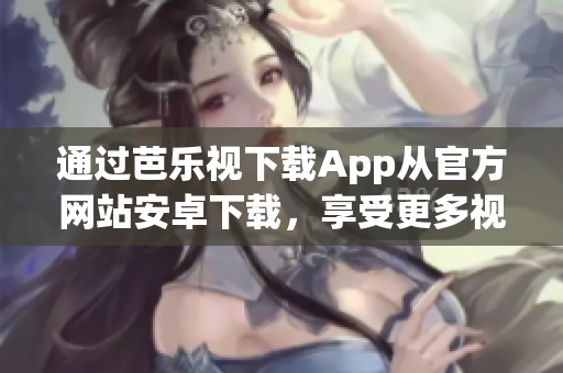 通过芭乐视下载App从官方网站安卓下载，享受更多视频内容