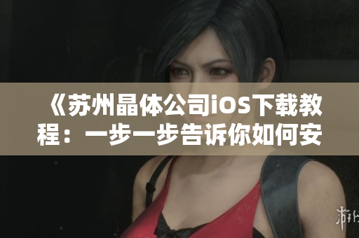 《苏州晶体公司iOS下载教程：一步一步告诉你如何安装》