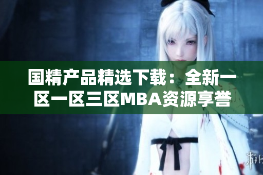 国精产品精选下载：全新一区一区三区MBA资源享誉盛名
