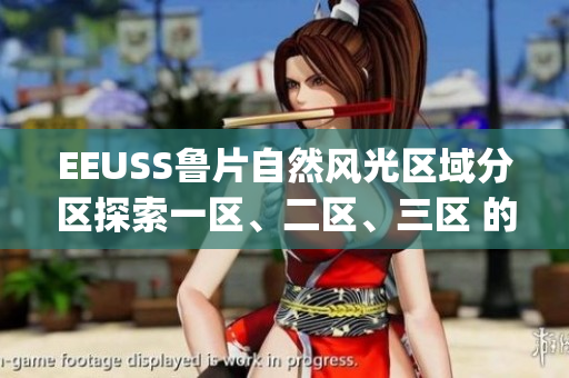 EEUSS鲁片自然风光区域分区探索一区、二区、三区 的迷人之处(1)