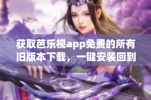 获取芭乐视app免费的所有旧版本下载，一键安装回到你心仪的版本(1)
