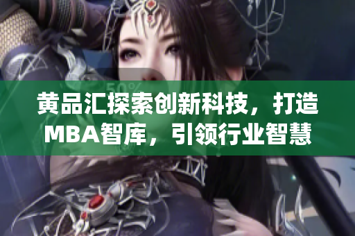 黄品汇探索创新科技，打造MBA智库，引领行业智慧变革(1)