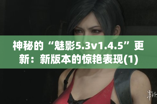 神秘的“魅影5.3v1.4.5”更新：新版本的惊艳表现(1)