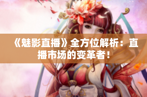 《魅影直播》全方位解析：直播市场的变革者！