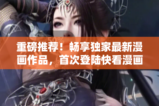 重磅推荐！畅享独家最新漫画作品，首次登陆快看漫画官网尽情追漫！