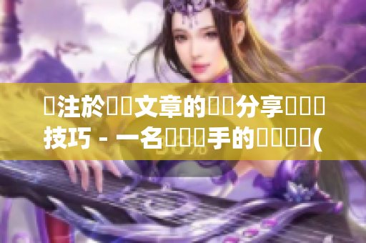 專注於編寫文章的編輯分享經驗與技巧 - 一名專業寫手的寶貴經驗(1)