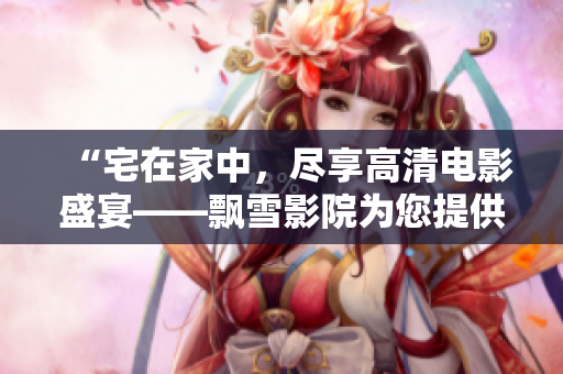 “宅在家中，尽享高清电影盛宴——飘雪影院为您提供精彩在线观看体验”
