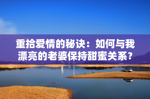 重拾爱情的秘诀：如何与我漂亮的老婆保持甜蜜关系？