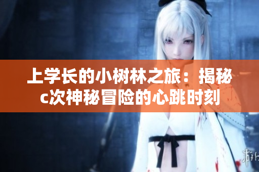 上学长的小树林之旅：揭秘c次神秘冒险的心跳时刻