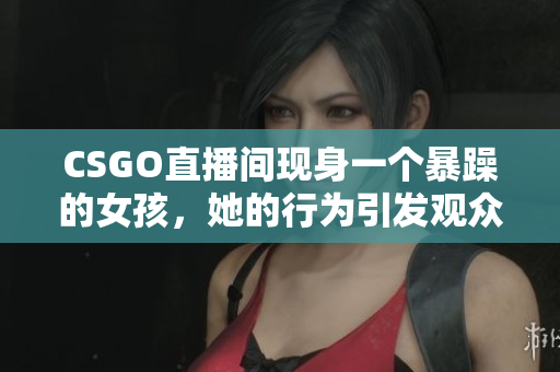 CSGO直播间现身一个暴躁的女孩，她的行为引发观众争议！