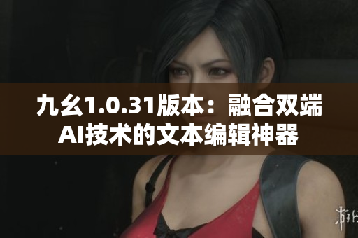九幺1.0.31版本：融合双端AI技术的文本编辑神器
