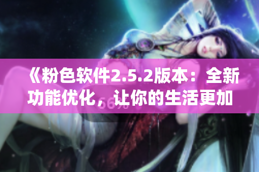 《粉色软件2.5.2版本：全新功能优化，让你的生活更加精彩》(1)