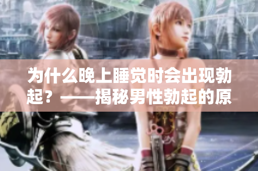 为什么晚上睡觉时会出现勃起？——揭秘男性勃起的原因