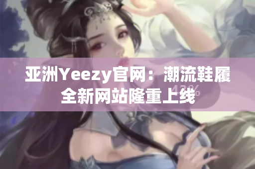 亚洲Yeezy官网：潮流鞋履全新网站隆重上线