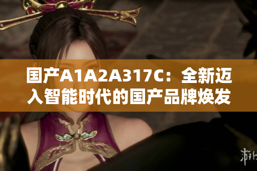 国产A1A2A317C：全新迈入智能时代的国产品牌焕发新生