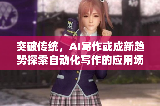突破传统，AI写作或成新趋势探索自动化写作的应用场景和前景展望