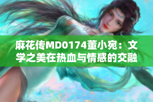 麻花传MD0174董小宛：文学之美在热血与情感的交融