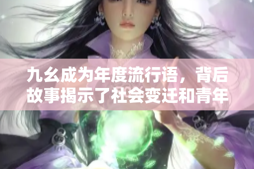 九幺成为年度流行语，背后故事揭示了社会变迁和青年文化的转变