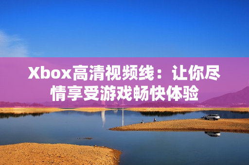 Xbox高清视频线：让你尽情享受游戏畅快体验
