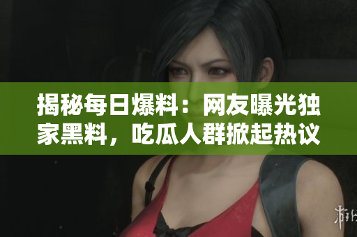 揭秘每日爆料：网友曝光独家黑料，吃瓜人群掀起热议