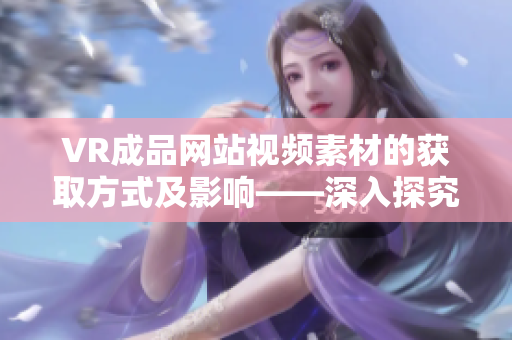 VR成品网站视频素材的获取方式及影响——深入探究源码的使用与版权问题