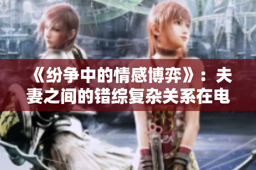 《纷争中的情感博弈》：夫妻之间的错综复杂关系在电视剧中展开激烈对抗