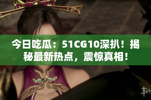 今日吃瓜：51CG10深扒！揭秘最新热点，震惊真相！