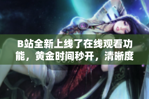 B站全新上线了在线观看功能，黄金时间秒开，清晰度高达1080P！