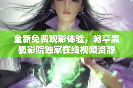 全新免费观影体验，畅享黑狐影院独家在线视频资源
