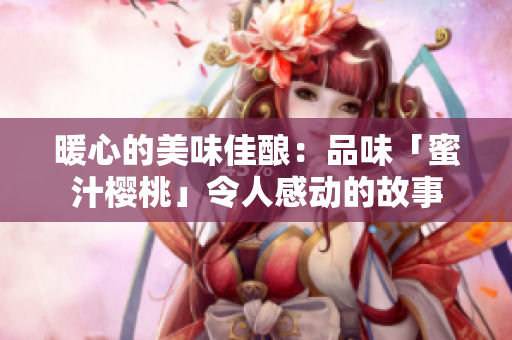 暖心的美味佳酿：品味「蜜汁樱桃」令人感动的故事