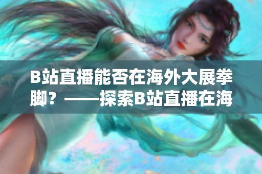 B站直播能否在海外大展拳脚？——探索B站直播在海外市场的发展前景
