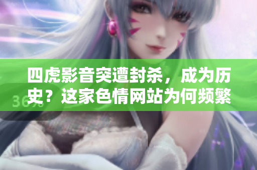 四虎影音突遭封杀，成为历史？这家色情网站为何频繁遭到封锁？