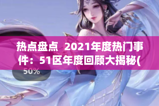 热点盘点  2021年度热门事件：51区年度回顾大揭秘(1)