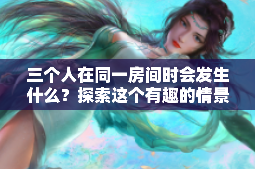 三个人在同一房间时会发生什么？探索这个有趣的情景