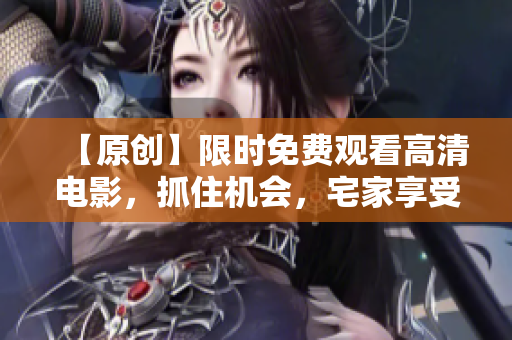 【原创】限时免费观看高清电影，抓住机会，宅家享受电影盛宴