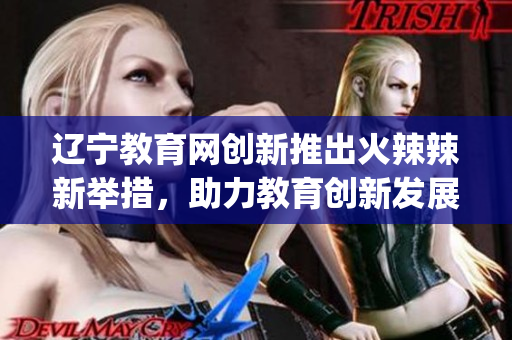 辽宁教育网创新推出火辣辣新举措，助力教育创新发展(1)